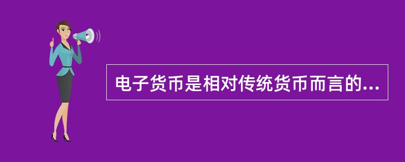 电子货币是相对传统货币而言的一种新型的支付手段种类，以下介绍正确的是（）