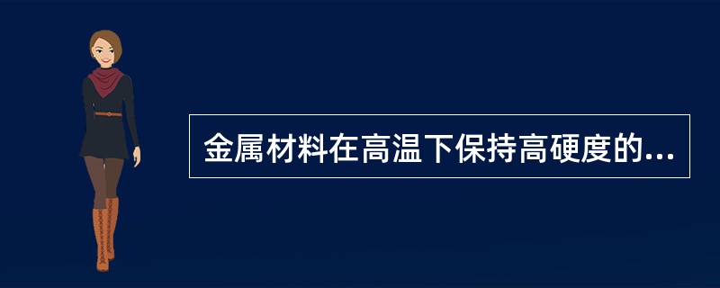 金属材料在高温下保持高硬度的能力称为（）。