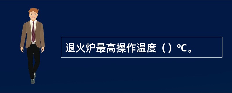 退火炉最高操作温度（）℃。