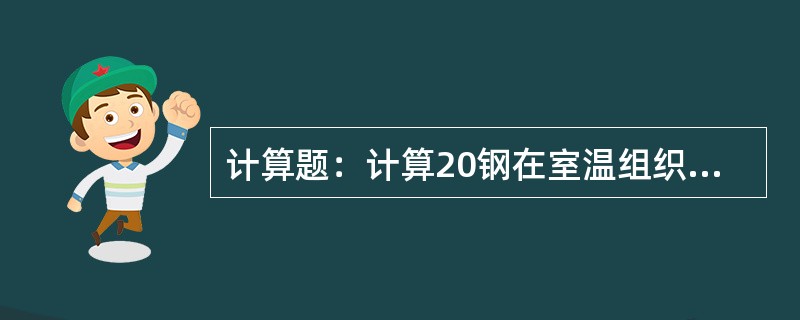 计算题：计算20钢在室温组织中，珠光体和先共析铁素各占多少（其组织为平衡状态组织