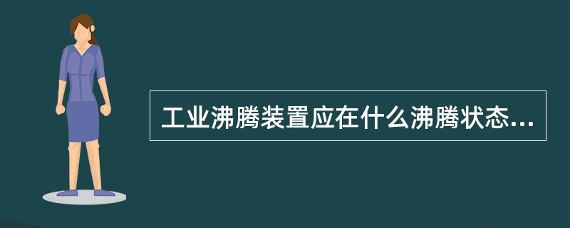 工业沸腾装置应在什么沸腾状态下操作？为什么？