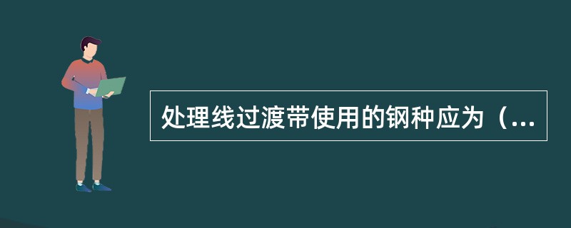 处理线过渡带使用的钢种应为（）。