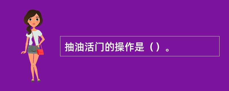 抽油活门的操作是（）。