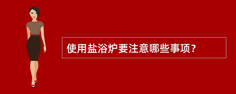 使用盐浴炉要注意哪些事项？