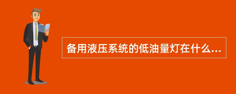 备用液压系统的低油量灯在什么时候亮（）。