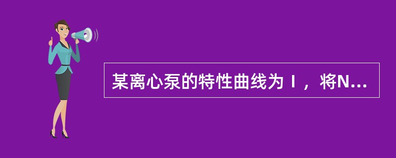 某离心泵的特性曲线为Ⅰ，将N台这样的泵并联，并联泵的特性曲线为Ⅱ。则曲线Ⅱ与曲线