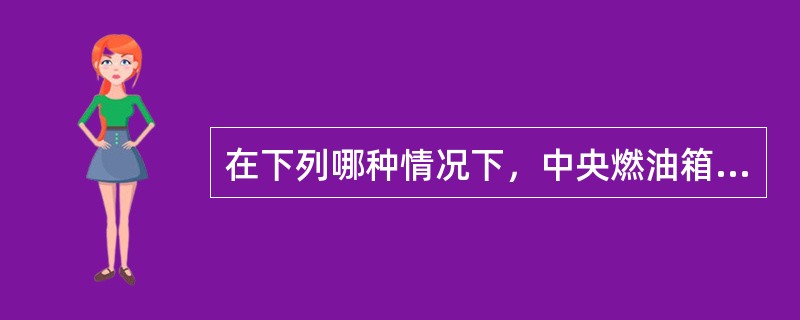 在下列哪种情况下，中央燃油箱指示表有CONFIG（构型）信息（）。