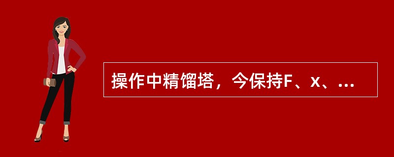 操作中精馏塔，今保持F、x、q，V不变，使残液量W增加。则：x（），x（），L/