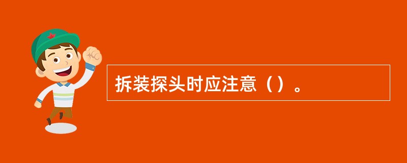 拆装探头时应注意（）。