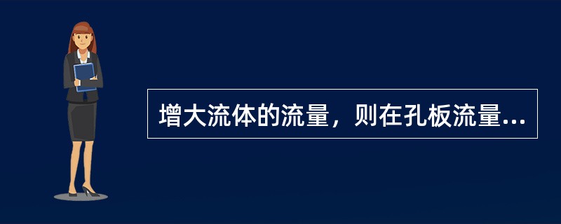 增大流体的流量，则在孔板流量计的孔板前后形成的压强差（）。