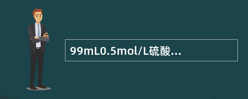 99mL0.5mol/L硫酸跟101mL1mol/L氢氧化钠溶液混合后，溶液的p