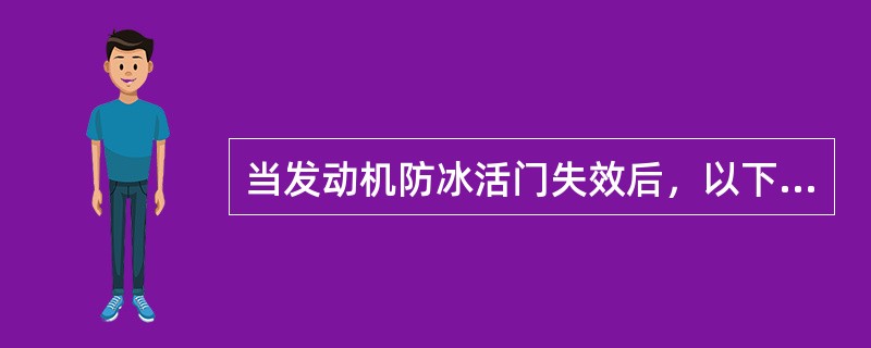 当发动机防冰活门失效后，以下说法正确的是：（）