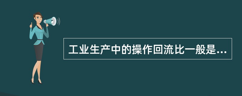 工业生产中的操作回流比一般是最小回流比的（）倍。