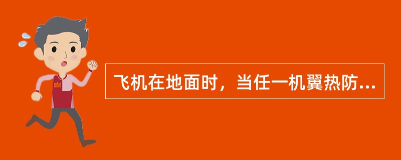 飞机在地面时，当任一机翼热防冰活门下游管道温度达到或超过257℉（）时，以下说法