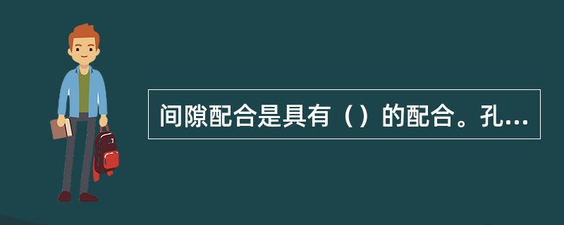 间隙配合是具有（）的配合。孔的公差带必定在（）之上。