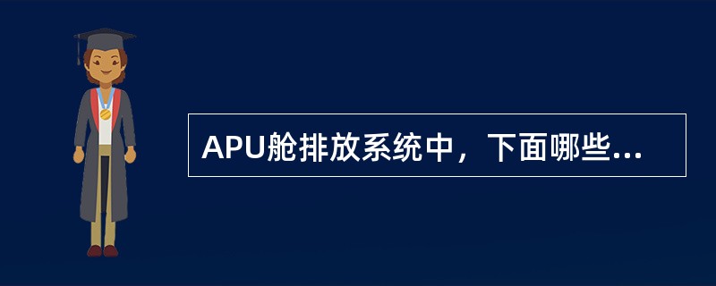 APU舱排放系统中，下面哪些部件在排放收集杯中使用同一根管子（）.