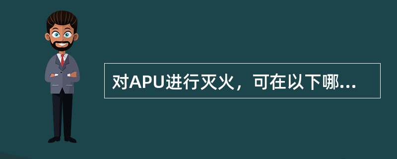 对APU进行灭火，可在以下哪个部件上进行操作（）。