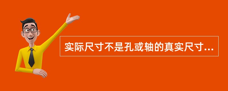 实际尺寸不是孔或轴的真实尺寸，因为（）。