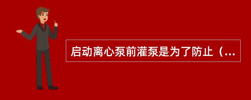 启动离心泵前灌泵是为了防止（）发生。