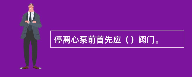 停离心泵前首先应（）阀门。