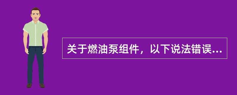 关于燃油泵组件，以下说法错误的是（）.