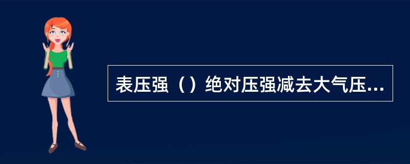 表压强（）绝对压强减去大气压强。