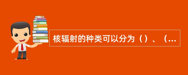 核辐射的种类可以分为（）、（）、（）和（）。