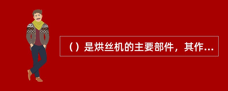 （）是烘丝机的主要部件，其作用是提供和传导热量，对进入的烟丝进行干燥，实现物料的