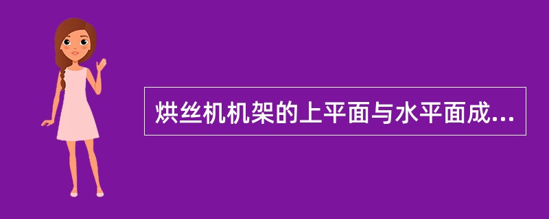 烘丝机机架的上平面与水平面成（）。