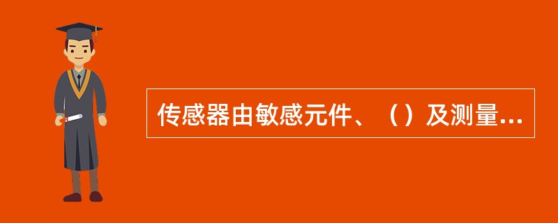 传感器由敏感元件、（）及测量转换电路三部分组成。