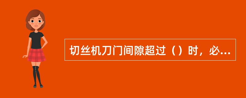 切丝机刀门间隙超过（）时，必须进行调整。