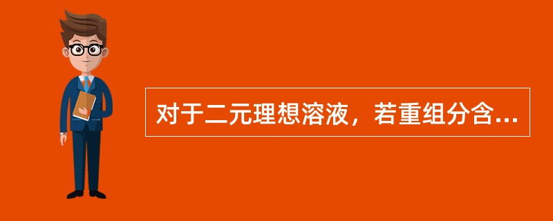 对于二元理想溶液，若重组分含量（），则泡点温度越低。