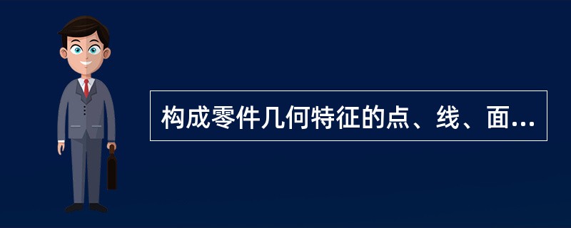 构成零件几何特征的点、线、面称为要（）。