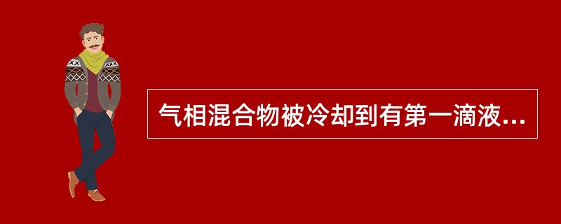 气相混合物被冷却到有第一滴液滴析出时的温度称为（）温度。