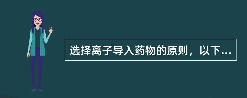 选择离子导入药物的原则，以下何着错误()