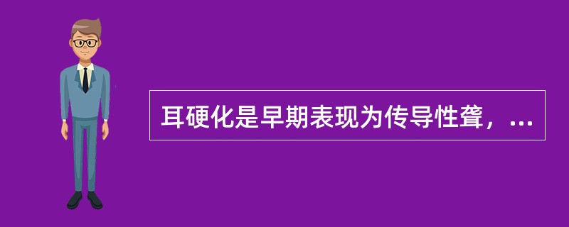 耳硬化是早期表现为传导性聋，中期为混合性聋，晚期为混合性聋或感音神经性聋。