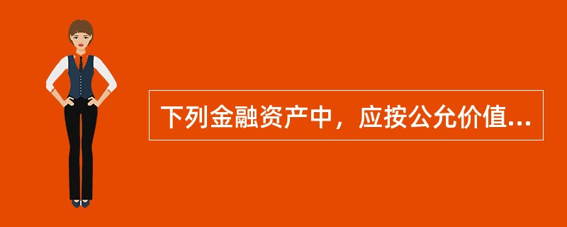 下列金融资产中，应按公允价值进行初始计量，且交易费用不计入初始入账价值的是。