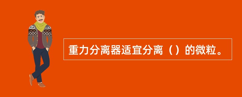 重力分离器适宜分离（）的微粒。