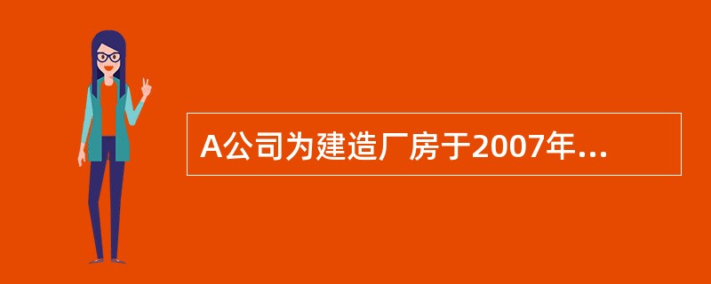 A公司为建造厂房于2007年4月1日从银行借入2000万元专门借款，借款期限为2