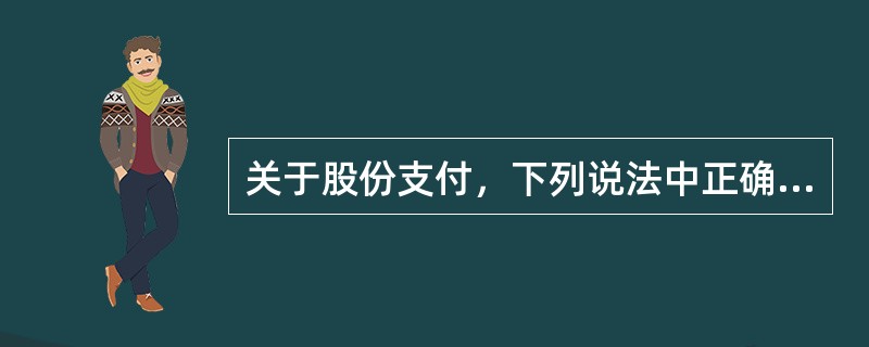 关于股份支付，下列说法中正确的有（）。