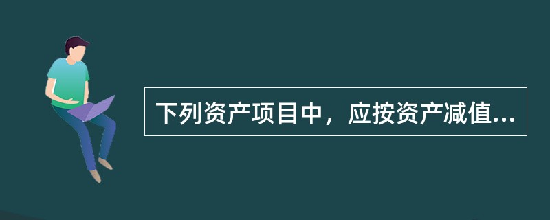 下列资产项目中，应按资产减值准则的有关规定进行会计处理的有。