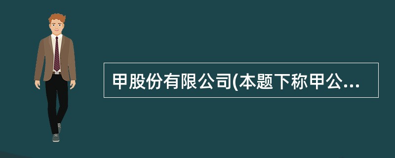 甲股份有限公司(本题下称甲公司)为增值税一般纳税人，适用的增值税税率为17％。甲