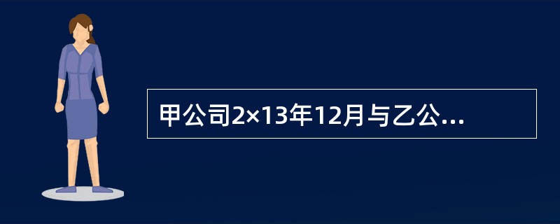 甲公司2×13年12月与乙公司签订一项不可撤销的销售合同，约定在2×14年2月销