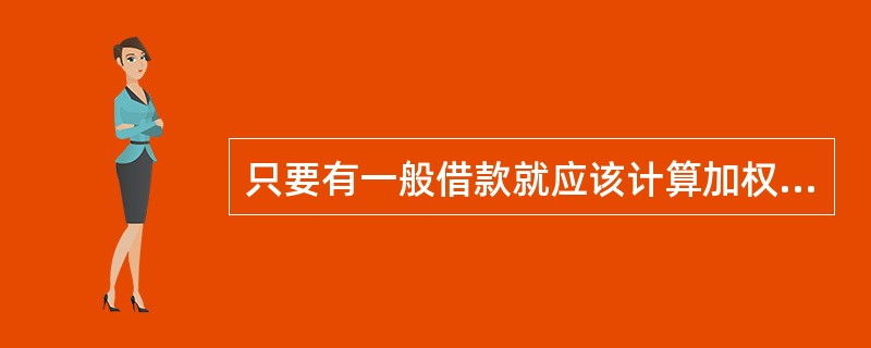 只要有一般借款就应该计算加权平均资本化率。（）