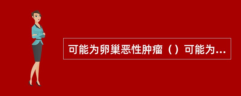 可能为卵巢恶性肿瘤（）可能为成熟性畸胎瘤（）可能为盆腔子宫内膜异位症（）可能为盆