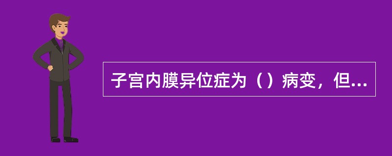 子宫内膜异位症为（）病变，但具有恶性肿瘤的（）和（）能力。