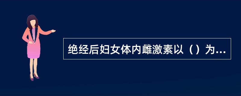 绝经后妇女体内雌激素以（）为主，其主要来自（）。