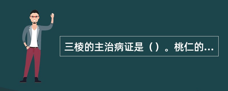 三棱的主治病证是（）。桃仁的主治病证是（）。