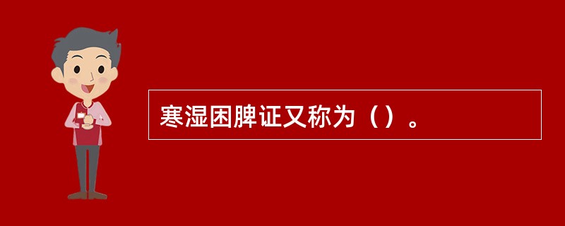 寒湿困脾证又称为（）。