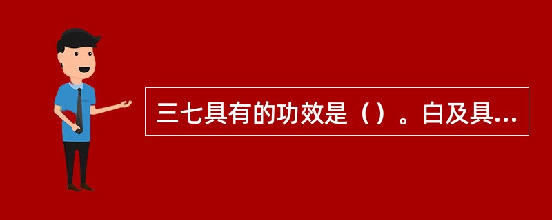 三七具有的功效是（）。白及具有的功效是（）。